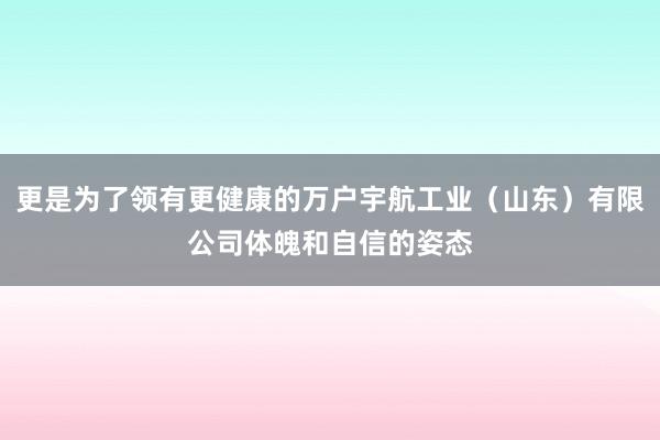 更是为了领有更健康的万户宇航工业（山东）有限公司体魄和自信的姿态