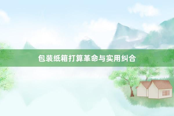 包装纸箱打算革命与实用纠合