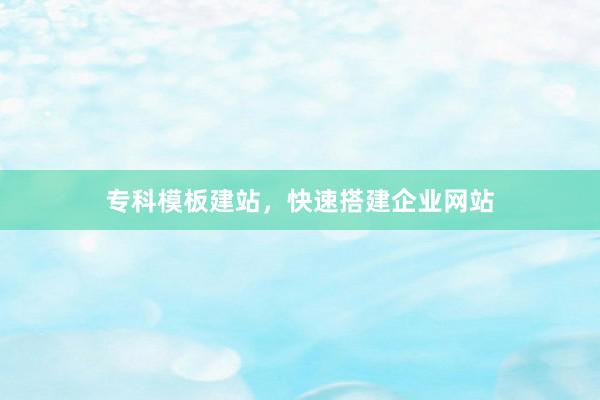 专科模板建站，快速搭建企业网站