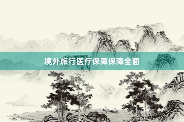 境外旅行医疗保障保障全面